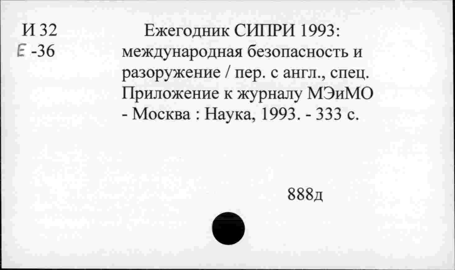 ﻿И 32 5-36
Ежегодник СИПРИ 1993: международная безопасность и разоружение / пер. с англ., спец. Приложение к журналу МЭиМО - Москва : Наука, 1993. - 333 с.
888д